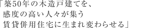 「築50年の木造戸建てを、感度の高い人々が集う 賃貸併用住宅に生まれ変わらせる」