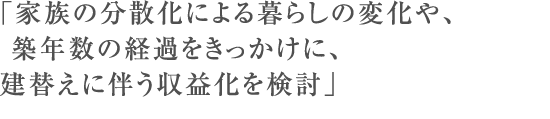 「家族の分散化による暮らしの変化や、築年数の経過をきっかけに、建替えに伴う収益化を検討」