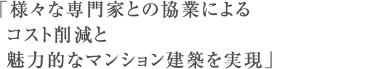 「様々な専門家との協業によるコスト削減と魅力的なマンション建築を実現」