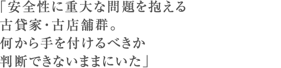 「安全性に重大な問題を抱える古貸家・古店舗群。何から手を付けるべきか判断できないままにいた」