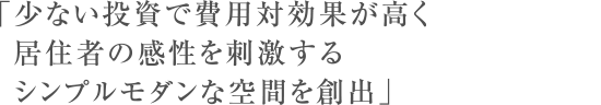 「少ない投資で費用対効果が高く居住者の感性を刺激するシンプルモダンな空間を創出」